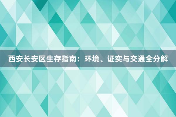 西安长安区生存指南：环境、证实与交通全分解